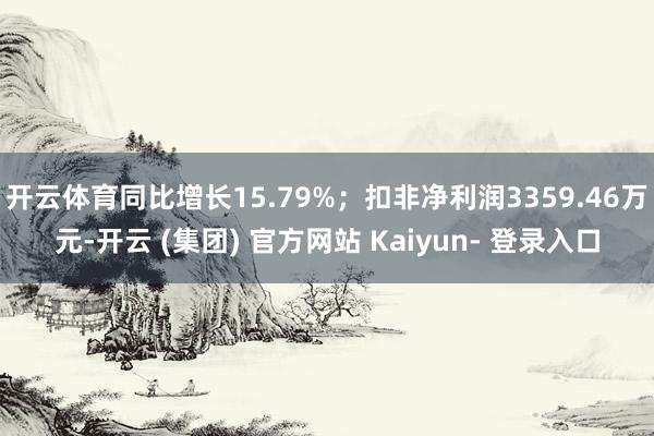 开云体育同比增长15.79%；扣非净利润3359.46万元-开云 (集团) 官方网站 Kaiyun- 登录入口