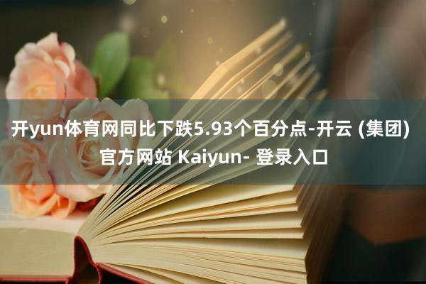 开yun体育网同比下跌5.93个百分点-开云 (集团) 官方网站 Kaiyun- 登录入口