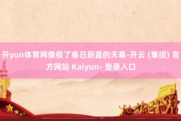 开yun体育网像极了春日蔚蓝的天幕-开云 (集团) 官方网站 Kaiyun- 登录入口