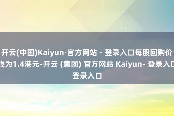 开云(中国)Kaiyun·官方网站 - 登录入口每股回购价钱为1.4港元-开云 (集团) 官方网站 Kaiyun- 登录入口