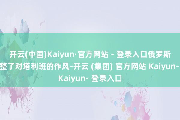 开云(中国)Kaiyun·官方网站 - 登录入口俄罗斯就缓缓骤整了对塔利班的作风-开云 (集团) 官方网站 Kaiyun- 登录入口