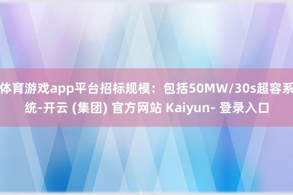 体育游戏app平台招标规模：包括50MW/30s超容系统-开云 (集团) 官方网站 Kaiyun- 登录入口