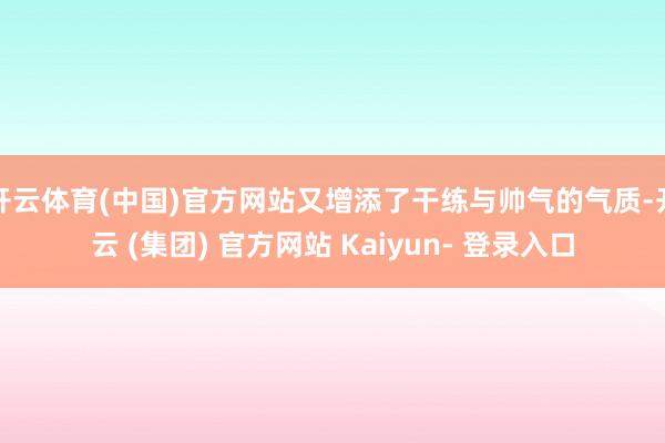 开云体育(中国)官方网站又增添了干练与帅气的气质-开云 (集团) 官方网站 Kaiyun- 登录入口