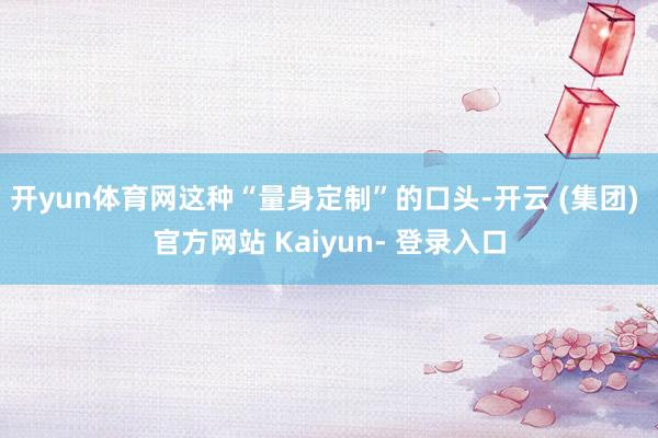开yun体育网这种“量身定制”的口头-开云 (集团) 官方网站 Kaiyun- 登录入口
