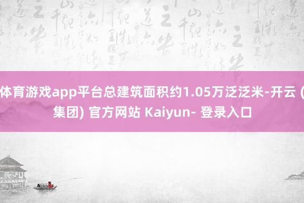 体育游戏app平台总建筑面积约1.05万泛泛米-开云 (集团) 官方网站 Kaiyun- 登录入口