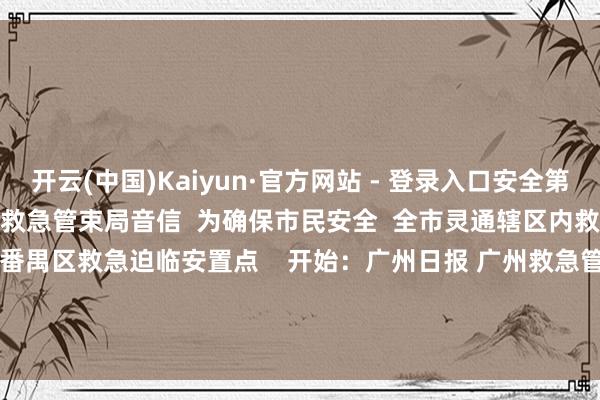 开云(中国)Kaiyun·官方网站 - 登录入口安全第一！  与此同期  据广州市救急管束局音信  为确保市民安全  全市灵通辖区内救急迫临安置点  以下为  番禺区救急迫临安置点    开始：广州日报 广州救急管束 广州市番禺区突发事件救急委员会办公室           -开云 (集团) 官方网站 Kaiyun- 登录入口
