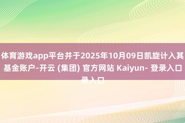 体育游戏app平台并于2025年10月09日凯旋计入其基金账户-开云 (集团) 官方网站 Kaiyun- 登录入口