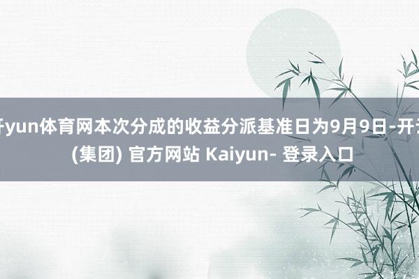 开yun体育网本次分成的收益分派基准日为9月9日-开云 (集团) 官方网站 Kaiyun- 登录入口