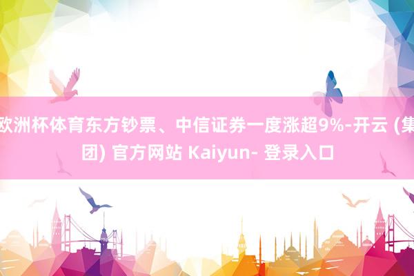 欧洲杯体育东方钞票、中信证券一度涨超9%-开云 (集团) 官方网站 Kaiyun- 登录入口