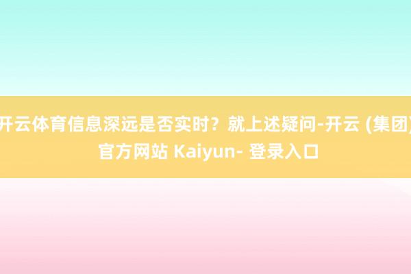 开云体育信息深远是否实时?就上述疑问-开云 (集团) 官方网站 Kaiyun- 登录入口