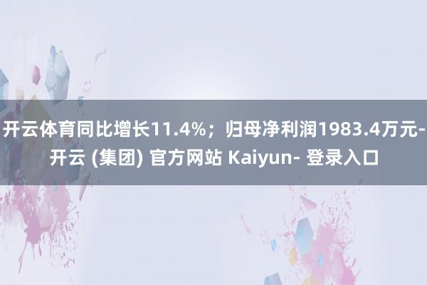 开云体育同比增长11.4%;归母净利润1983.4万元-开云 (集团) 官方网站 Kaiyun- 登录入口