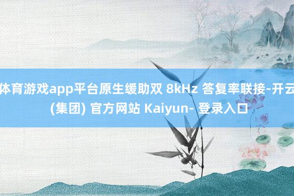 体育游戏app平台原生缓助双 8kHz 答复率联接-开云 (集团) 官方网站 Kaiyun- 登录入口