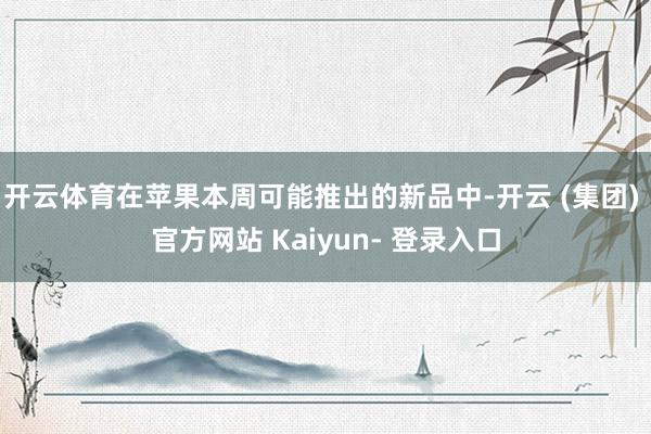 开云体育在苹果本周可能推出的新品中-开云 (集团) 官方网站 Kaiyun- 登录入口
