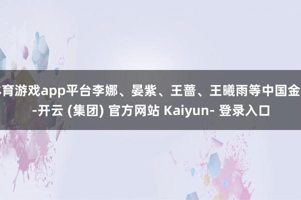 体育游戏app平台李娜、晏紫、王蔷、王曦雨等中国金花-开云 (集团) 官方网站 Kaiyun- 登录入口