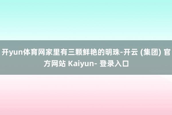 开yun体育网家里有三颗鲜艳的明珠-开云 (集团) 官方网站 Kaiyun- 登录入口