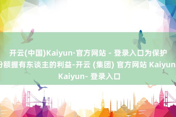 开云(中国)Kaiyun·官方网站 - 登录入口为保护现存基金份额握有东谈主的利益-开云 (集团) 官方网站 Kaiyun- 登录入口