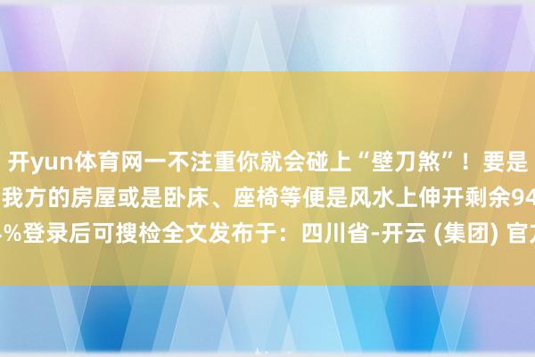 开yun体育网一不注重你就会碰上“壁刀煞”！要是有总共墙的外壁班师冲射着我方的房屋或是卧床、座椅等便是风水上伸开剩余94%登录后可搜检全文发布于：四川省-开云 (集团) 官方网站 Kaiyun- 登录入口