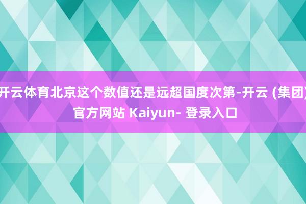 开云体育北京这个数值还是远超国度次第-开云 (集团) 官方网站 Kaiyun- 登录入口