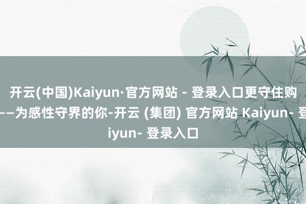 开云(中国)Kaiyun·官方网站 - 登录入口更守住购彩本真——为感性守界的你-开云 (集团) 官方网站 Kaiyun- 登录入口