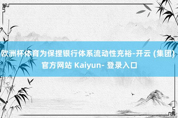 欧洲杯体育为保捏银行体系流动性充裕-开云 (集团) 官方网站 Kaiyun- 登录入口