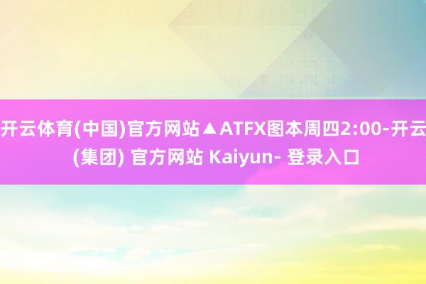 开云体育(中国)官方网站▲ATFX图本周四2:00-开云 (集团) 官方网站 Kaiyun- 登录入口