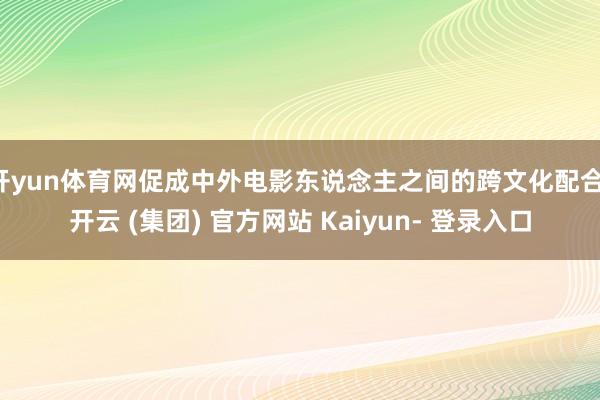 开yun体育网促成中外电影东说念主之间的跨文化配合-开云 (集团) 官方网站 Kaiyun- 登录入口