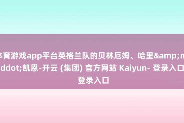 体育游戏app平台英格兰队的贝林厄姆、哈里·凯恩-开云 (集团) 官方网站 Kaiyun- 登录入口