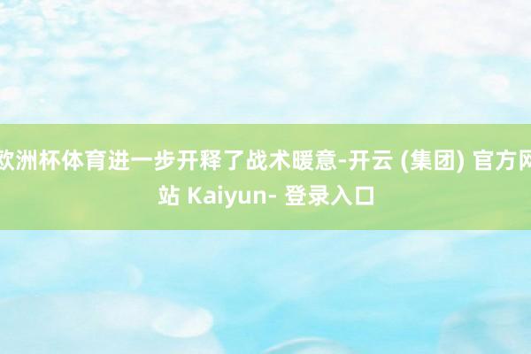 欧洲杯体育进一步开释了战术暖意-开云 (集团) 官方网站 Kaiyun- 登录入口