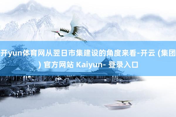 开yun体育网 从翌日市集建设的角度来看-开云 (集团) 官方网站 Kaiyun- 登录入口