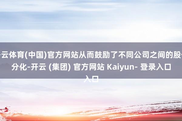 开云体育(中国)官方网站从而鼓励了不同公司之间的股价分化-开云 (集团) 官方网站 Kaiyun- 登录入口