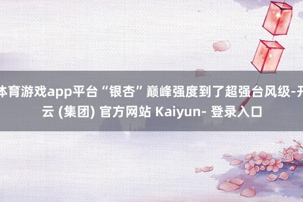体育游戏app平台“银杏”巅峰强度到了超强台风级-开云 (集团) 官方网站 Kaiyun- 登录入口