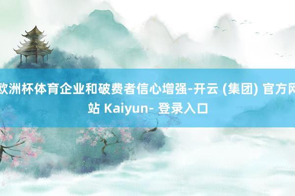 欧洲杯体育企业和破费者信心增强-开云 (集团) 官方网站 Kaiyun- 登录入口