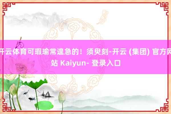 开云体育可瑕瑜常遑急的!须臾刻-开云 (集团) 官方网站 Kaiyun- 登录入口