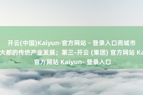 开云(中国)Kaiyun·官方网站 - 登录入口而城市化流程自己需要大都的传统产业发展；第三-开云 (集团) 官方网站 Kaiyun- 登录入口