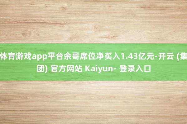 体育游戏app平台余哥席位净买入1.43亿元-开云 (集团) 官方网站 Kaiyun- 登录入口