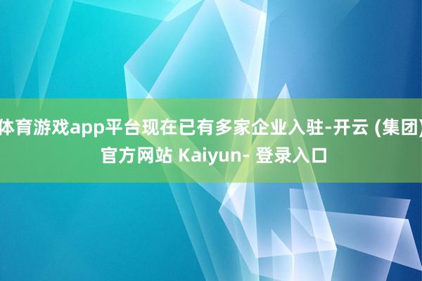 体育游戏app平台现在已有多家企业入驻-开云 (集团) 官方网站 Kaiyun- 登录入口