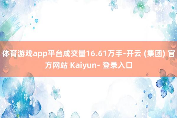 体育游戏app平台成交量16.61万手-开云 (集团) 官方网站 Kaiyun- 登录入口