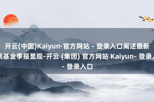 开云(中国)Kaiyun·官方网站 - 登录入口阐述最新一期基金季报显现-开云 (集团) 官方网站 Kaiyun- 登录入口