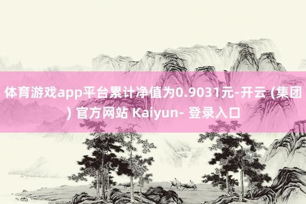 体育游戏app平台累计净值为0.9031元-开云 (集团) 官方网站 Kaiyun- 登录入口