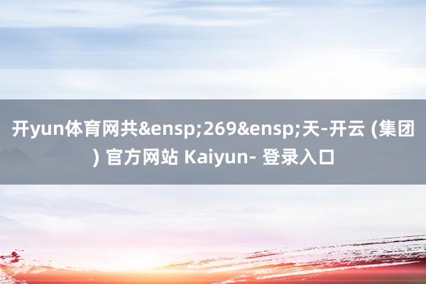 开yun体育网共&ensp;269&ensp;天-开云 (集团) 官方网站 Kaiyun- 登录入口