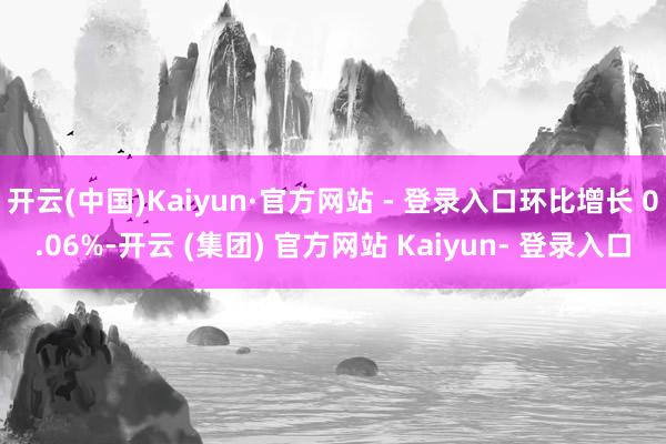 开云(中国)Kaiyun·官方网站 - 登录入口环比增长 0.06%-开云 (集团) 官方网站 Kaiyun- 登录入口