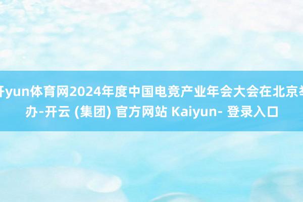 开yun体育网2024年度中国电竞产业年会大会在北京举办-开云 (集团) 官方网站 Kaiyun- 登录入口
