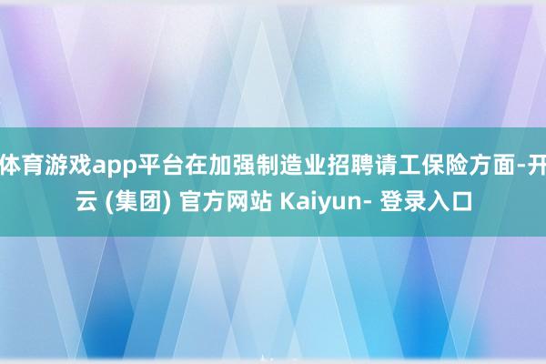 体育游戏app平台　　在加强制造业招聘请工保险方面-开云 (集团) 官方网站 Kaiyun- 登录入口