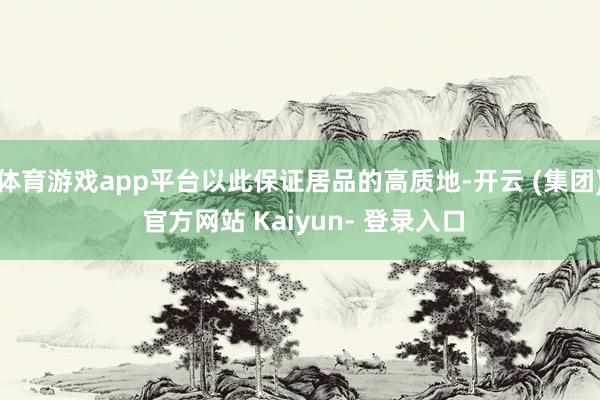 体育游戏app平台以此保证居品的高质地-开云 (集团) 官方网站 Kaiyun- 登录入口
