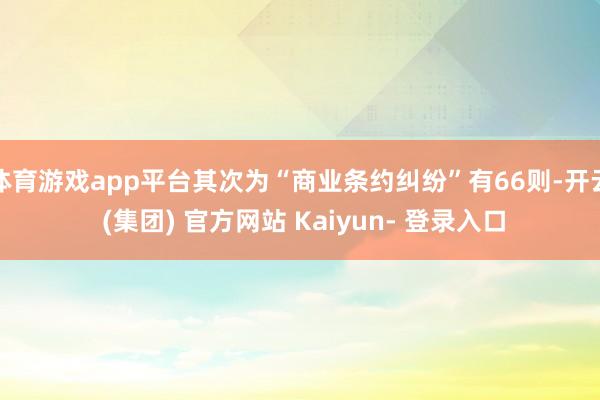 体育游戏app平台其次为“商业条约纠纷”有66则-开云 (集团) 官方网站 Kaiyun- 登录入口