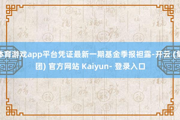 体育游戏app平台凭证最新一期基金季报袒露-开云 (集团) 官方网站 Kaiyun- 登录入口