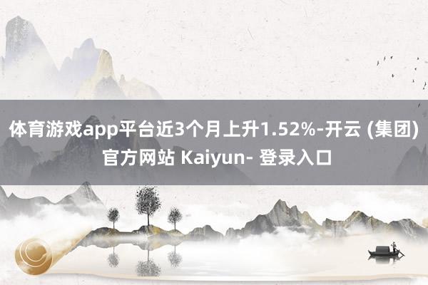 体育游戏app平台近3个月上升1.52%-开云 (集团) 官方网站 Kaiyun- 登录入口