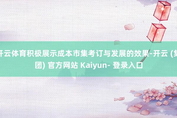 开云体育积极展示成本市集考订与发展的效果-开云 (集团) 官方网站 Kaiyun- 登录入口