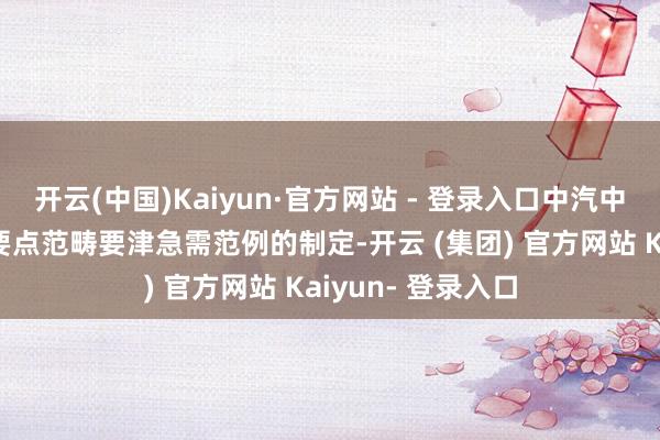 开云(中国)Kaiyun·官方网站 - 登录入口中汽中心也将加速推动要点范畴要津急需范例的制定-开云 (集团) 官方网站 Kaiyun- 登录入口