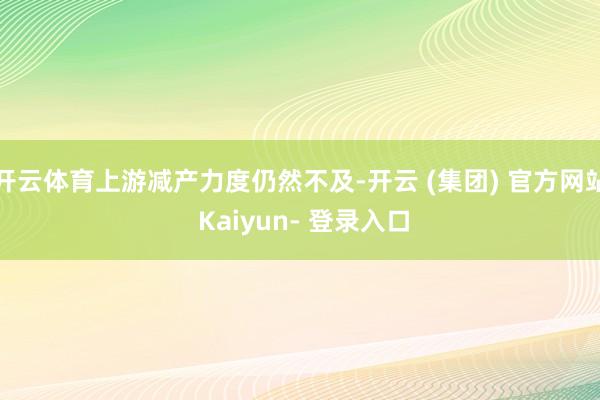 开云体育上游减产力度仍然不及-开云 (集团) 官方网站 Kaiyun- 登录入口